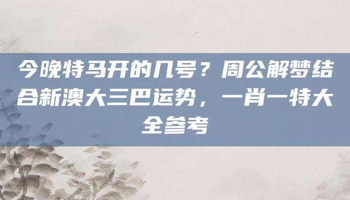 今晚特马开的几号？周公解梦结合新澳大三巴运势，一肖一特大全参考
