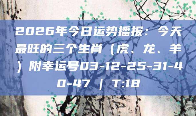 2026年今日运势播报：今天最旺的三个生肖（虎、龙、羊）附幸运号03-12-25-31-40-47 | T:18