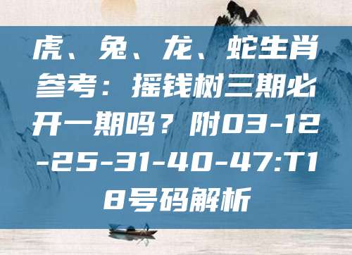 虎、兔、龙、蛇生肖参考：摇钱树三期必开一期吗？附03-12-25-31-40-47:T18号码解析