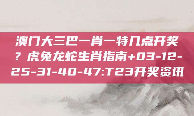 澳门大三巴一肖一特几点开奖？虎兔龙蛇生肖指南+03-12-25-31-40-47:T23开奖资讯