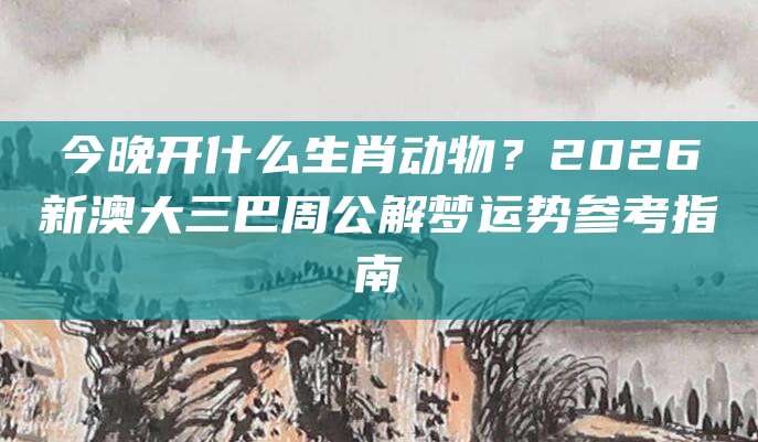 今晚开什么生肖动物？2026新澳大三巴周公解梦运势参考指南