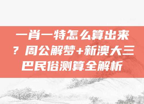 一肖一特怎么算出来？周公解梦+新澳大三巴民俗测算全解析