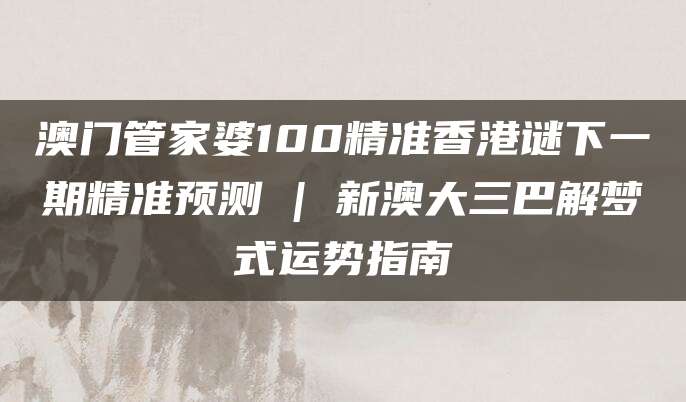 澳门管家婆100精准香港谜下一期精准预测 | 新澳大三巴解梦式运势指南